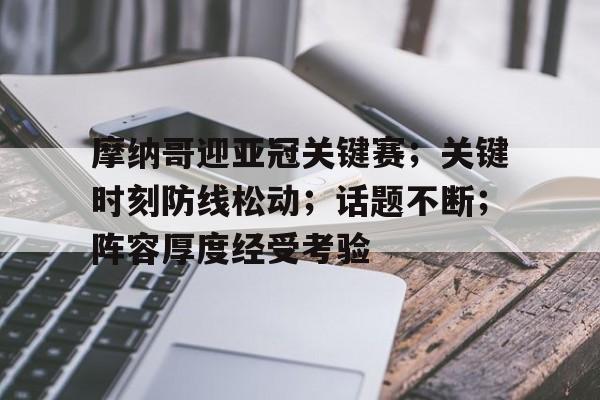 九游官网入口充值-摩纳哥迎亚冠关键赛；关键时刻防线松动；话题不断；阵容厚度经受考验的简单介绍