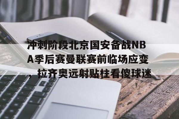 九游官网入口地址-冲刺阶段北京国安备战NBA季后赛曼联赛前临场应变，拉齐奥远射贴柱看傻球迷的简单介绍